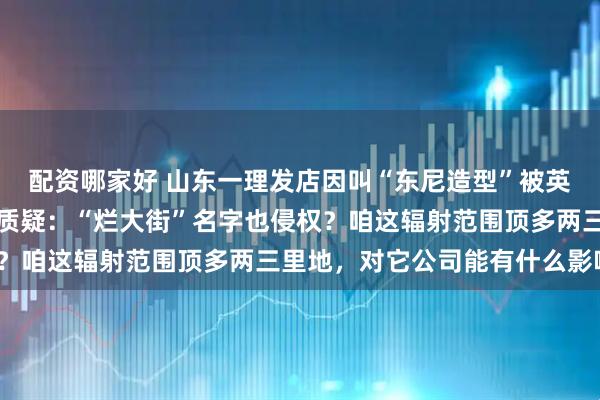 配资哪家好 山东一理发店因叫“东尼造型”被英国一家公司起诉，店主质疑：“烂大街”名字也侵权？咱这辐射范围顶多两三里地，对它公司能有什么影响？