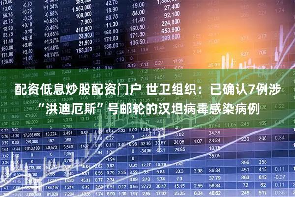 配资低息炒股配资门户 世卫组织：已确认7例涉“洪迪厄斯”号邮轮的汉坦病毒感染病例
