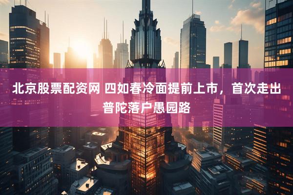 北京股票配资网 四如春冷面提前上市，首次走出普陀落户愚园路