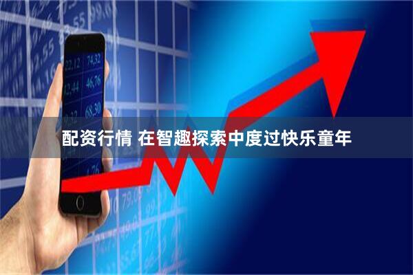 配资行情 在智趣探索中度过快乐童年