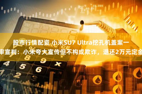 股市行情配资 小米SU7 Ultra挖孔机盖案一审宣判：小米夸大宣传但不构成欺诈，退还2万元定金