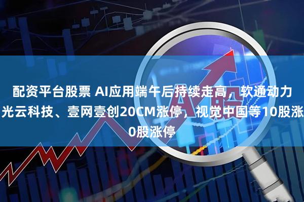 配资平台股票 AI应用端午后持续走高，软通动力、光云科技、壹网壹创20CM涨停，视觉中国等10股涨停
