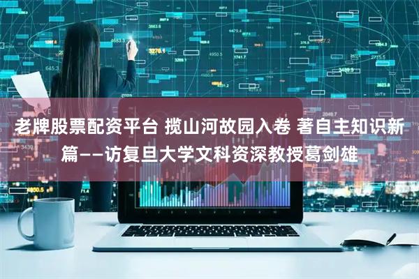 老牌股票配资平台 揽山河故园入卷 著自主知识新篇——访复旦大学文科资深教授葛剑雄