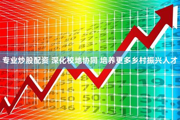 专业炒股配资 深化校地协同 培养更多乡村振兴人才