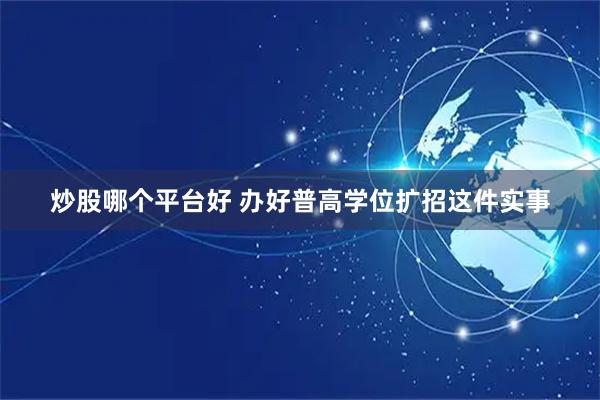 炒股哪个平台好 办好普高学位扩招这件实事