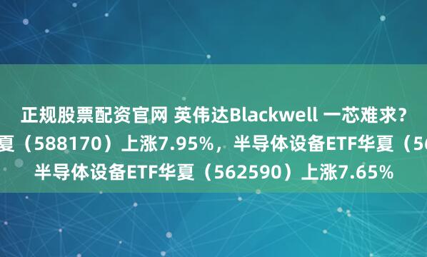 正规股票配资官网 英伟达Blackwell 一芯难求？；科创半导体ETF华夏（588170）上涨7.95%，半导体设备ETF华夏（562590）上涨7.65%