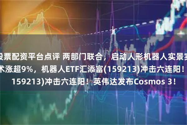 股票配资平台点评 两部门联合，启动人形机器人实景实训专项行动！中控技术涨超9%，机器人ETF汇添富(159213)冲击六连阳！英伟达发布Cosmos 3！