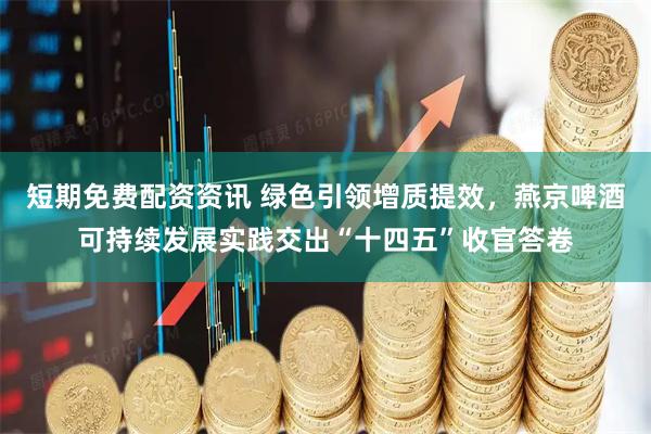短期免费配资资讯 绿色引领增质提效，燕京啤酒可持续发展实践交出“十四五”收官答卷
