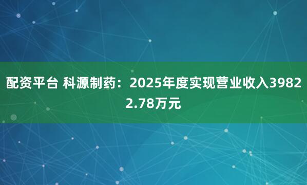 配资平台 科源制药：2025年度实现营业收入39822.78万元