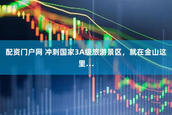 配资门户网 冲刺国家3A级旅游景区，就在金山这里…