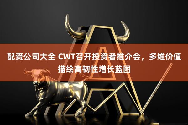配资公司大全 CWT召开投资者推介会，多维价值描绘高韧性增长蓝图