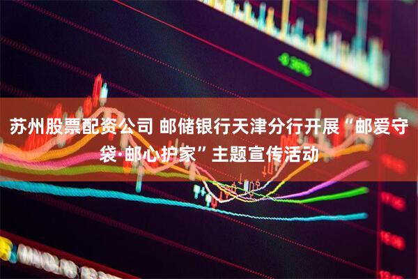 苏州股票配资公司 邮储银行天津分行开展“邮爱守袋·邮心护家”主题宣传活动